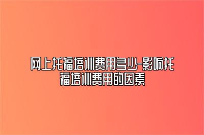 网上托福培训费用多少-影响托福培训费用的因素