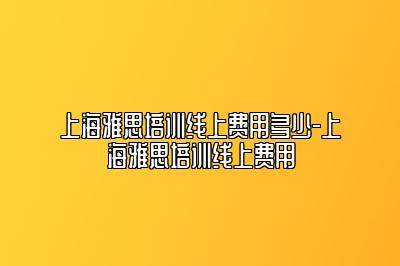 上海雅思培训线上费用多少-上海雅思培训线上费用