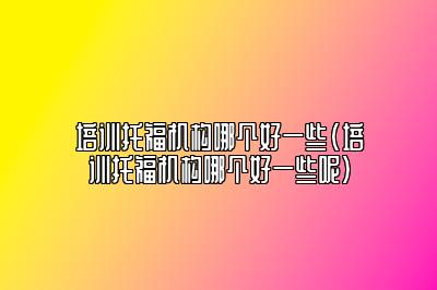 培训托福机构哪个好一些(培训托福机构哪个好一些呢)