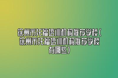 徐州市托福培训机构推荐学校(徐州市托福培训机构推荐学校有哪些)