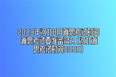 2023年河北8月雅思考试时间 雅思考试要准备多久(河北雅思考试时间2023)