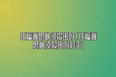 托福雅思必须报班吗(托福雅思必须报班吗知乎)