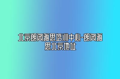 北京朗阁雅思培训中心-朗阁雅思北京地址