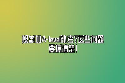 想参加A-level补考？这些问题要搞清楚！