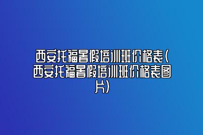 西安托福暑假培训班价格表(西安托福暑假培训班价格表图片)