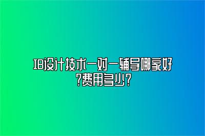 IB设计技术一对一辅导哪家好？费用多少？