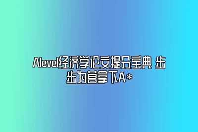 Alevel经济学论文提分宝典 步步为营拿下A*