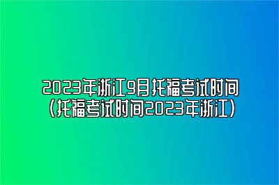 2023年浙江9月托福考试时间(托福考试时间2023年浙江)