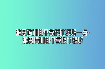 雅思培训哪个学校比较好一点-雅思培训哪个学校比较好