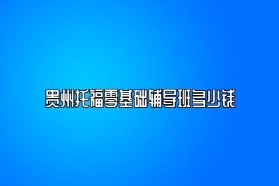 贵州托福零基础辅导班多少钱