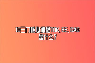 IB三门核心课程TOK、EE、CAS是什么？