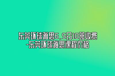 东莞环球雅思6.5分10班收费-东莞环球雅思课程价格