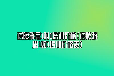 涪陵雅思1对1培训价格(涪陵雅思1对1培训价格表)