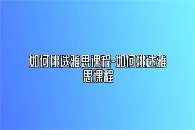 如何挑选雅思课程-如何挑选雅思课程