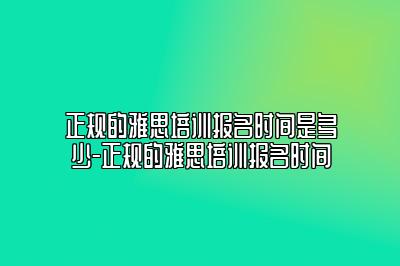 正规的雅思培训报名时间是多少-正规的雅思培训报名时间