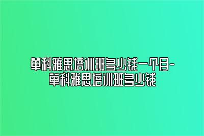 单科雅思培训班多少钱一个月-单科雅思培训班多少钱