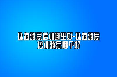 珠海雅思培训哪里好-珠海雅思培训雅思哪个好