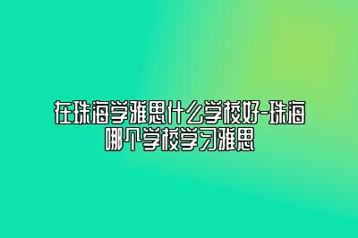 在珠海学雅思什么学校好-珠海哪个学校学习雅思