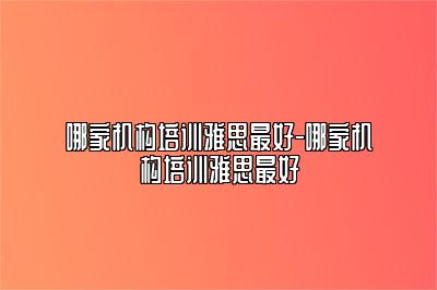 哪家机构培训雅思最好-哪家机构培训雅思最好