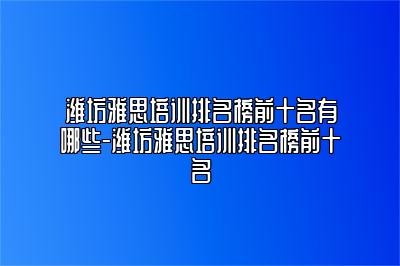 潍坊雅思培训排名榜前十名有哪些-潍坊雅思培训排名榜前十名