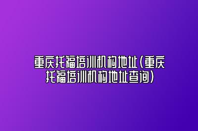 重庆托福培训机构地址(重庆托福培训机构地址查询)