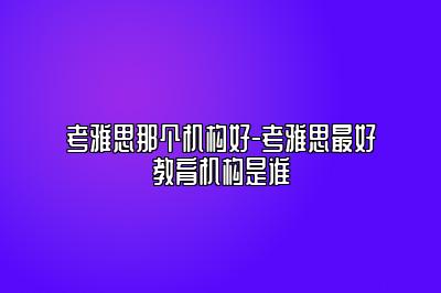 考雅思那个机构好-考雅思最好教育机构是谁