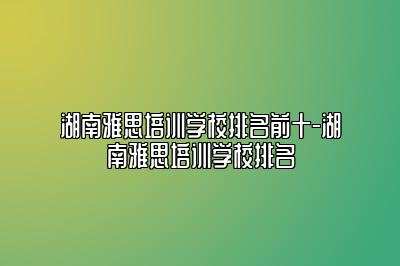 湖南雅思培训学校排名前十-湖南雅思培训学校排名