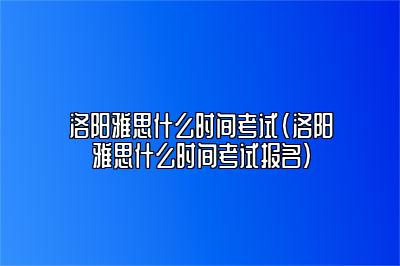 洛阳雅思什么时间考试(洛阳雅思什么时间考试报名)