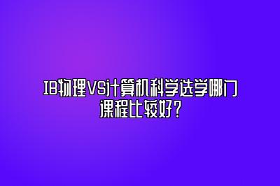 IB物理VS计算机科学选学哪门课程比较好？