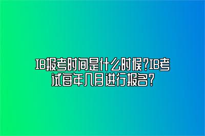 IB报考时间是什么时候？IB考试每年几月进行报名？