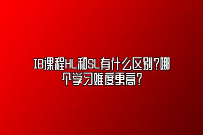 IB课程HL和SL有什么区别？哪个学习难度更高？