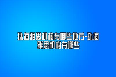 珠海雅思机构有哪些地方-珠海雅思机构有哪些