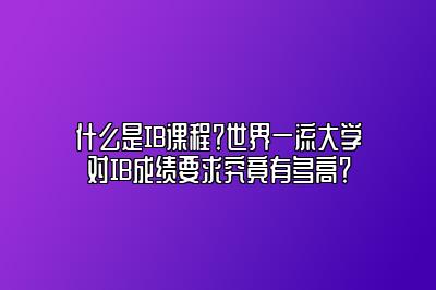 什么是IB课程？世界一流大学对IB成绩要求究竟有多高？