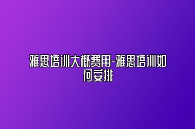 雅思培训大概费用-雅思培训如何安排