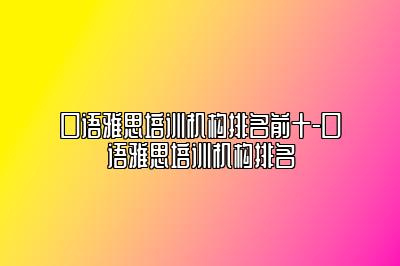 口语雅思培训机构排名前十-口语雅思培训机构排名