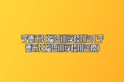 宁德市托福培训学校排名(宁德市托福培训学校排名榜)