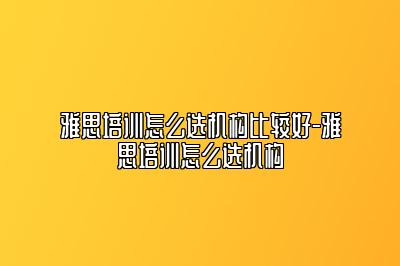 雅思培训怎么选机构比较好-雅思培训怎么选机构