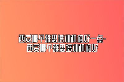 西安哪个雅思培训机构好一点-西安哪个雅思培训机构好