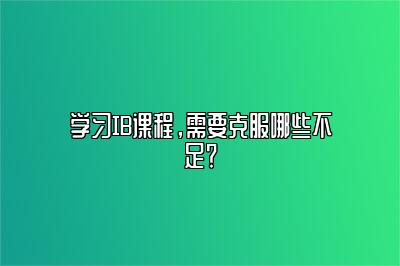 学习IB课程，需要克服哪些不足？