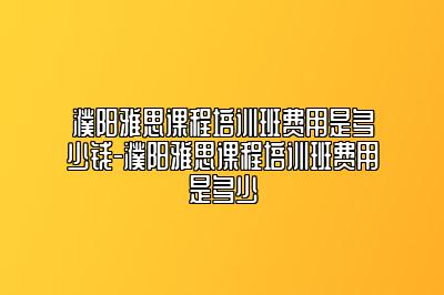 濮阳雅思课程培训班费用是多少钱-濮阳雅思课程培训班费用是多少