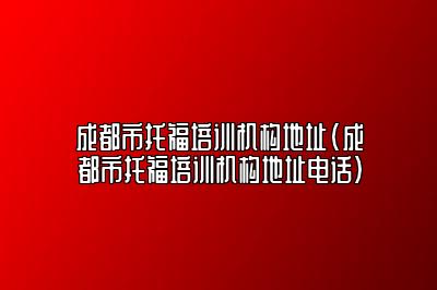 成都市托福培训机构地址(成都市托福培训机构地址电话)