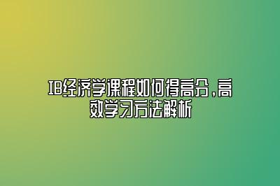 IB经济学课程如何得高分，高效学习方法解析