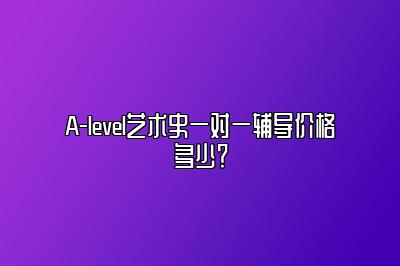 A-level艺术史一对一辅导价格多少？