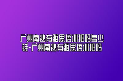 广州南沙有雅思培训班吗多少钱-广州南沙有雅思培训班吗