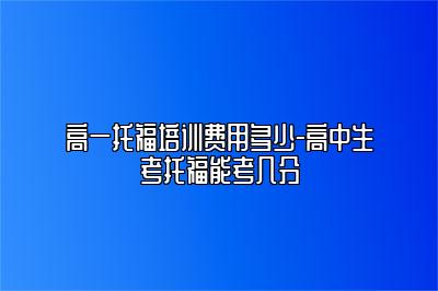 高一托福培训费用多少-高中生考托福能考几分