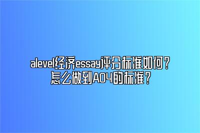 alevel经济essay评分标准如何？怎么做到AO4的标准？