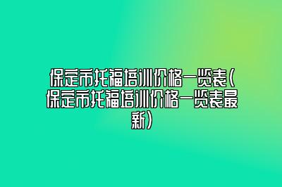 保定市托福培训价格一览表(保定市托福培训价格一览表最新)