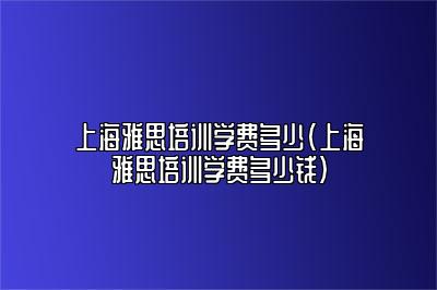 上海雅思培训学费多少(上海雅思培训学费多少钱)