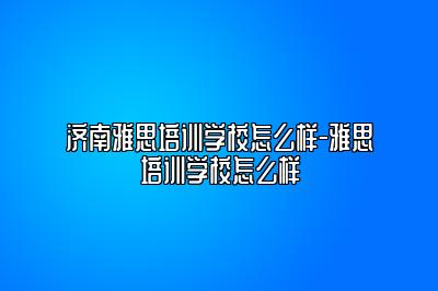 济南雅思培训学校怎么样-雅思培训学校怎么样