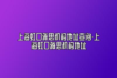 上海虹口雅思机构地址查询-上海虹口雅思机构地址